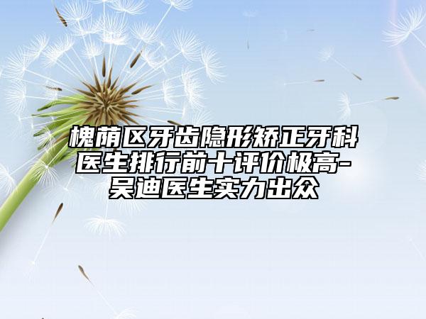 槐荫区牙齿隐形矫正牙科医生排行前十评价极高-吴迪医生实力出众