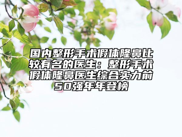 国内整形手术假体隆鼻比较有名的医生：整形手术假体隆鼻医生综合实力前50强年年登榜