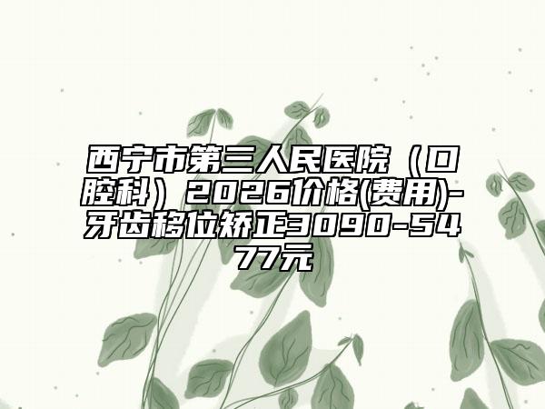 西宁市第三人民医院（口腔科）2026价格(费用)-牙齿移位矫正3090-5477元