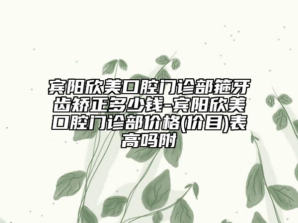 宾阳欣美口腔门诊部箍牙齿矫正多少钱-宾阳欣美口腔门诊部价格(价目)表高吗附