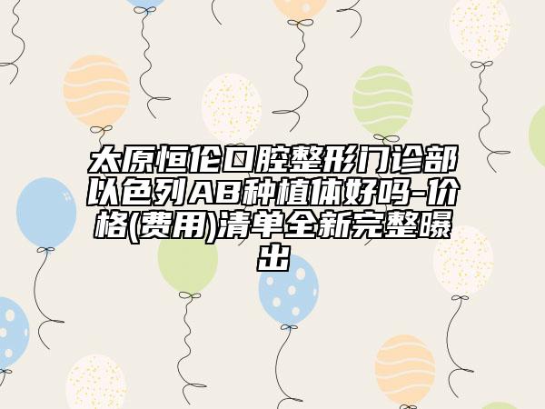 太原恒伦口腔整形门诊部以色列AB种植体好吗-价格(费用)清单全新完整曝出