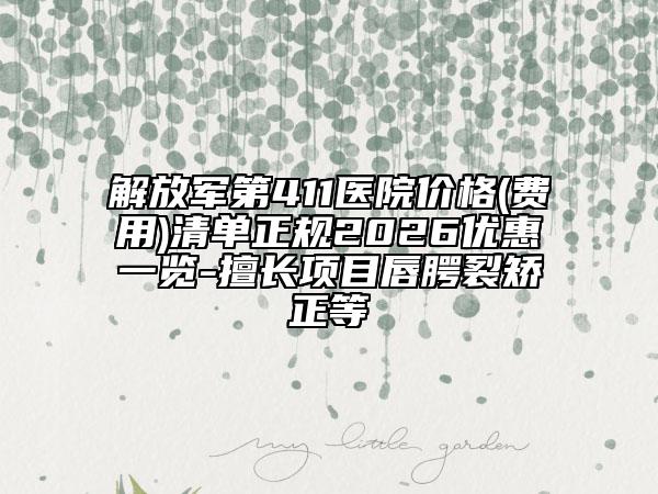 解放军第411医院价格(费用)清单正规2026优惠一览-擅长项目唇腭裂矫正等