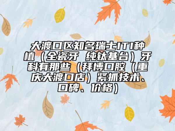 大渡口区知名瑞士ITI种植（全瓷牙 纯钛基台）牙科有那些（拜博口腔（重庆大渡口店）紧抓技术、口碑、价格）