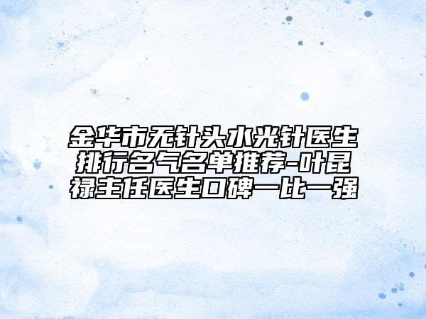 金华市无针头水光针医生排行名气名单推荐-叶昆禄主任医生口碑一比一强