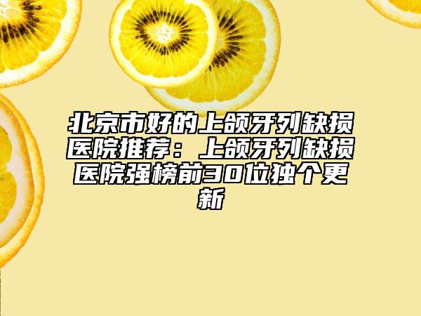 北京市好的上颌牙列缺损医院推荐：上颌牙列缺损医院强榜前30位独个更新