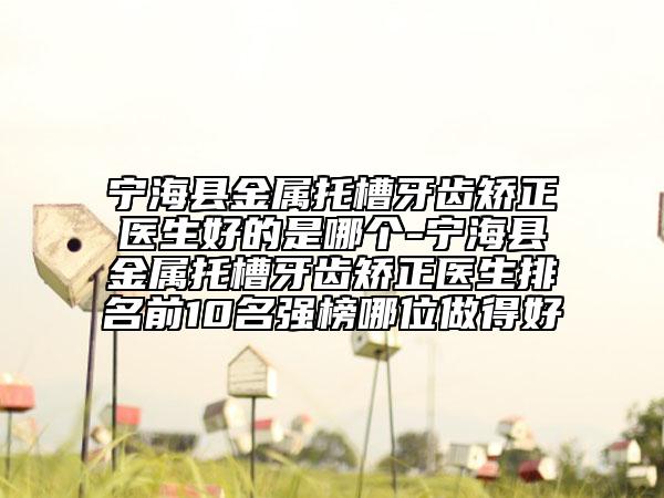 宁海县金属托槽牙齿矫正医生好的是哪个-宁海县金属托槽牙齿矫正医生排名前10名强榜哪位做得好