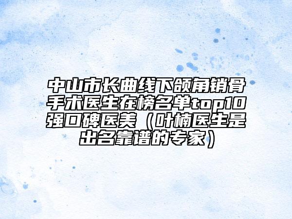 中山市长曲线下颌角销骨手术医生在榜名单top10强口碑医美（叶楠医生是出名靠谱的专家）