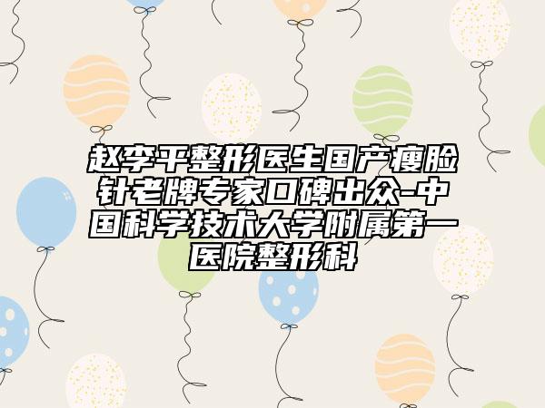 赵李平整形医生国产瘦脸针老牌专家口碑出众-中国科学技术大学附属第一医院整形科