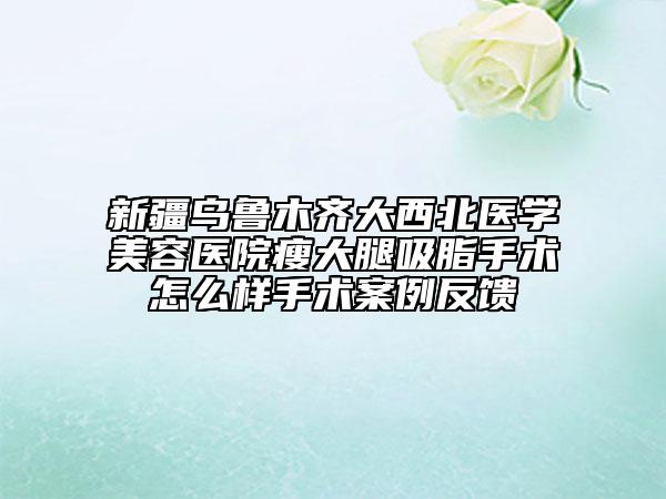 新疆乌鲁木齐大西北医学美容医院瘦大腿吸脂手术怎么样手术案例反馈