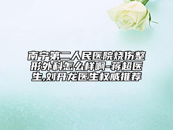 南宁第二人民医院烧伤整形外科怎么样啊-蒋超医生,刘丹龙医生权威推荐