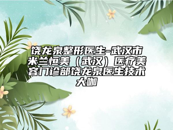 饶龙泉整形医生-武汉市米兰恒美（武汉）医疗美容门诊部饶龙泉医生技术大咖