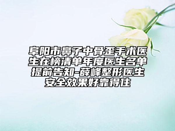 阜阳市鼻子中骨歪手术医生在榜清单年度医生名单提前告知-薛峰整形医生安全效果好靠得住