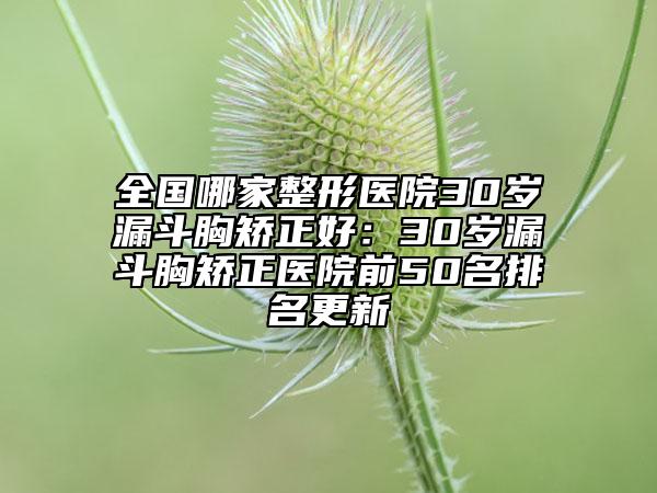 全国哪家整形医院30岁漏斗胸矫正好：30岁漏斗胸矫正医院前50名排名更新