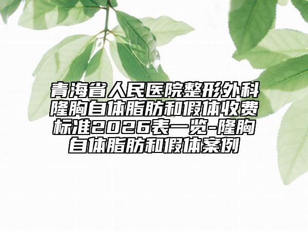 青海省人民医院整形外科隆胸自体脂肪和假体收费标准2026表一览-隆胸自体脂肪和假体案例