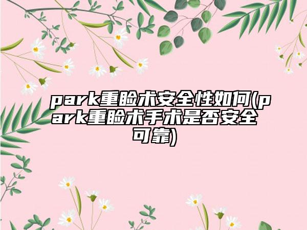 park重睑术安全性如何(park重睑术手术是否安全可靠)