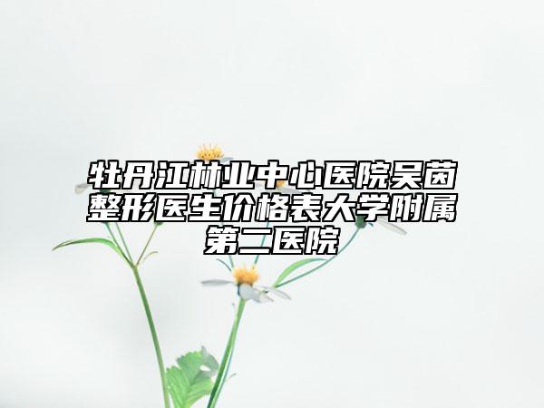 牡丹江林业中心医院吴茵整形医生价格表大学附属第二医院