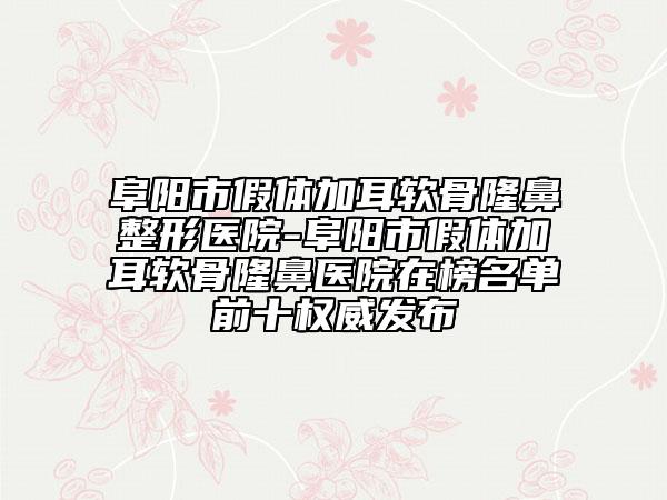 阜阳市假体加耳软骨隆鼻整形医院-阜阳市假体加耳软骨隆鼻医院在榜名单前十权威发布