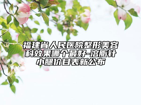 福建省人民医院整形美容科效果哪个最好-溶脂针小腿价目表新公布