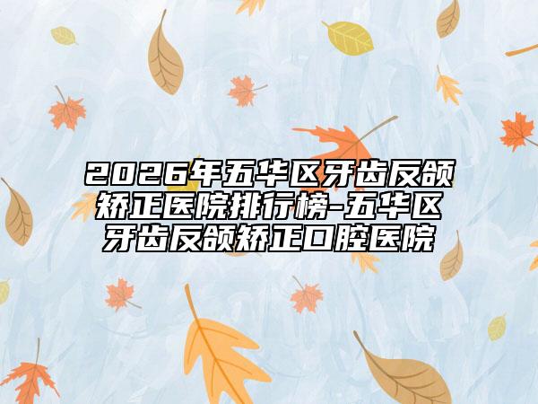2026年五华区牙齿反颌矫正医院排行榜-五华区牙齿反颌矫正口腔医院