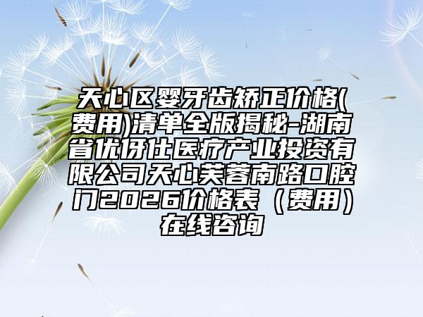 天心区婴牙齿矫正价格(费用)清单全版揭秘-湖南省优伢仕医疗产业投资有限公司天心芙蓉南路口腔门2026价格表（费用）在线咨询