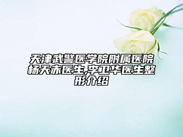 天津武警医学院附属医院杨天赤医生,李卫华医生整形介绍
