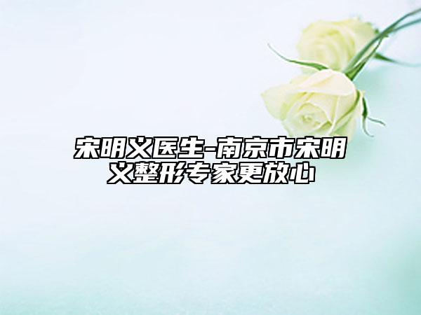 宋明义医生-南京市宋明义整形专家更放心