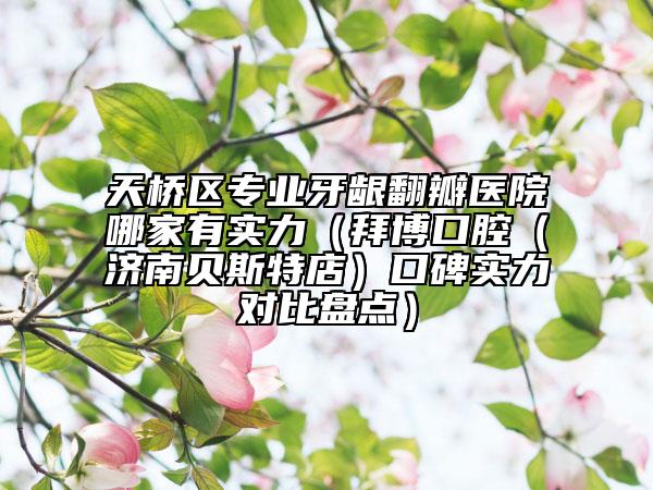 天桥区专业牙龈翻瓣医院哪家有实力（拜博口腔（济南贝斯特店）口碑实力对比盘点）