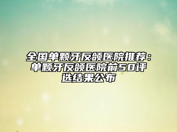 全国单颗牙反颌医院推荐：单颗牙反颌医院前50评选结果公布
