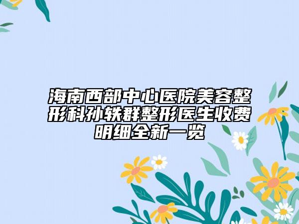 海南西部中心医院美容整形科孙轶群整形医生收费明细全新一览