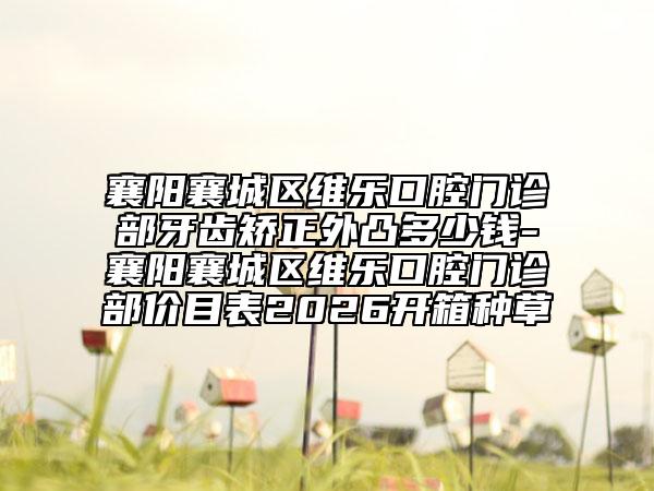 襄阳襄城区维乐口腔门诊部牙齿矫正外凸多少钱-襄阳襄城区维乐口腔门诊部价目表2026开箱种草