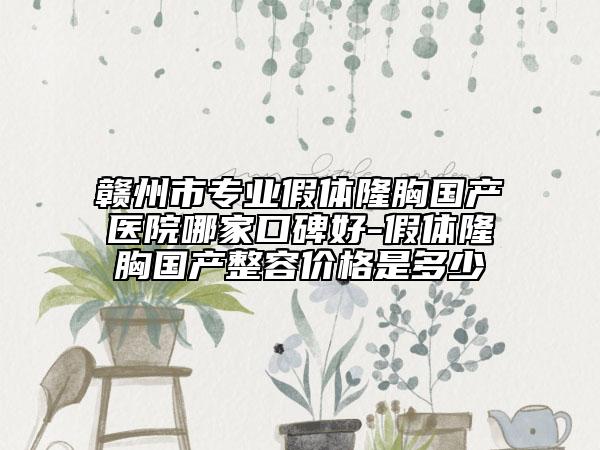 赣州市专业假体隆胸国产医院哪家口碑好-假体隆胸国产整容价格是多少
