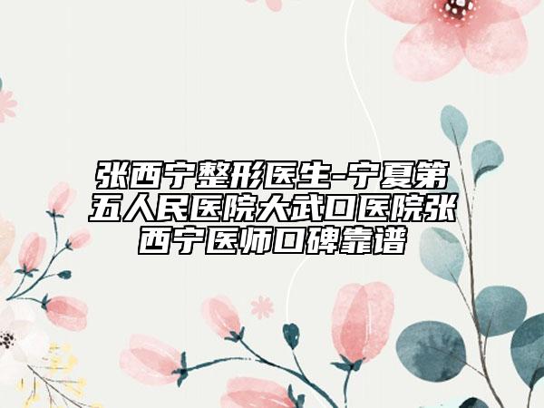 张西宁整形医生-宁夏第五人民医院大武口医院张西宁医师口碑靠谱