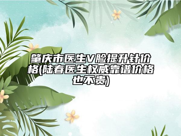 肇庆市医生V脸提升针价格(陆春医生权威靠谱价格也不贵)