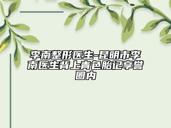 李南整形医生-昆明市李南医生背上青色胎记享誉圈内