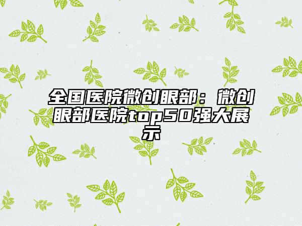 全国医院微创眼部：微创眼部医院top50强大展示