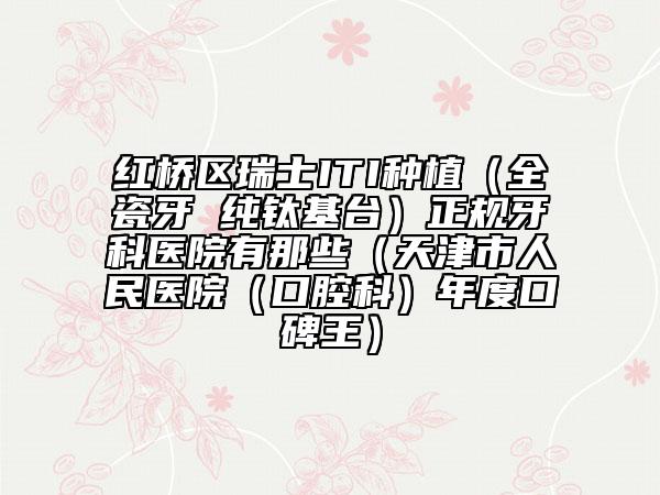 红桥区瑞士ITI种植（全瓷牙 纯钛基台）正规牙科医院有那些（天津市人民医院（口腔科）年度口碑王）