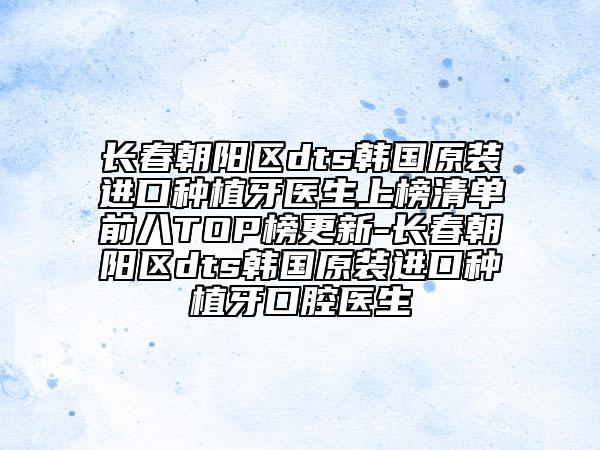 长春朝阳区dts韩国原装进口种植牙医生上榜清单前八TOP榜更新-长春朝阳区dts韩国原装进口种植牙口腔医生