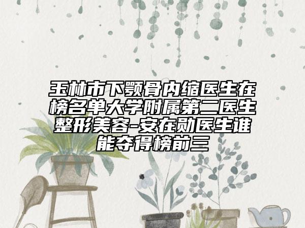 玉林市下颚骨内缩医生在榜名单大学附属第二医生整形美容-安在勋医生谁能夺得榜前三