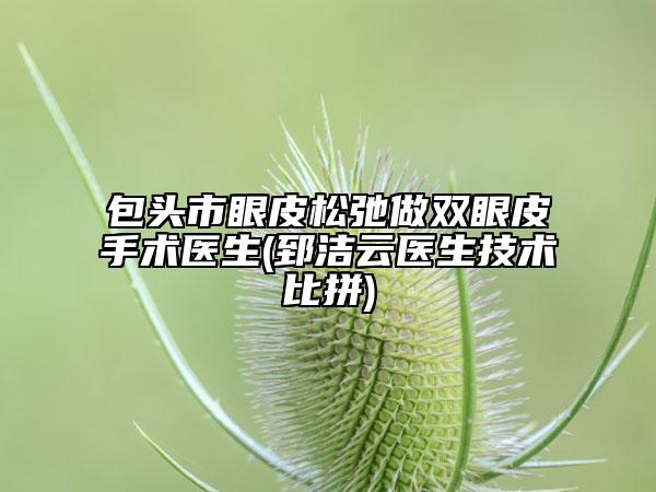 包头市眼皮松弛做双眼皮手术医生(郅洁云医生技术比拼)