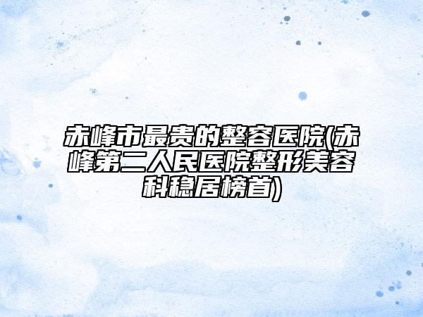 赤峰市最贵的整容医院(赤峰第二人民医院整形美容科稳居榜首)