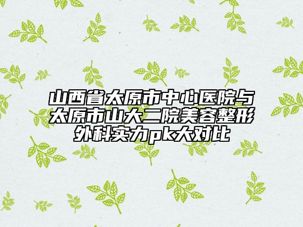 山西省太原市中心医院与太原市山大二院美容整形外科实力pk大对比