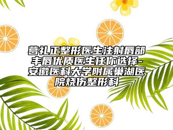 葛礼正整形医生注射唇部丰唇优质医生任你选择-安徽医科大学附属巢湖医院烧伤整形科