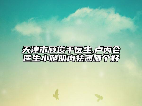 天津市顾俊平医生,卢丙仑医生小腿肌肉祛薄哪个好