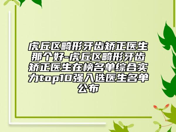 虎丘区畸形牙齿矫正医生那个好-虎丘区畸形牙齿矫正医生在榜名单综合实力top10强入选医生名单公布