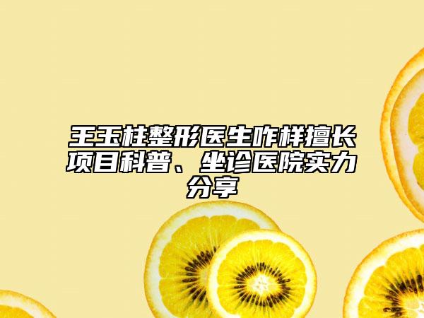 王玉柱整形医生咋样擅长项目科普、坐诊医院实力分享