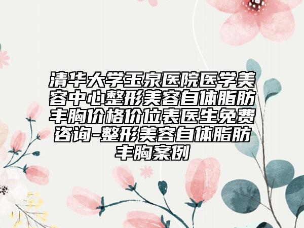 清华大学玉泉医院医学美容中心整形美容自体脂肪丰胸价格价位表医生免费咨询-整形美容自体脂肪丰胸案例