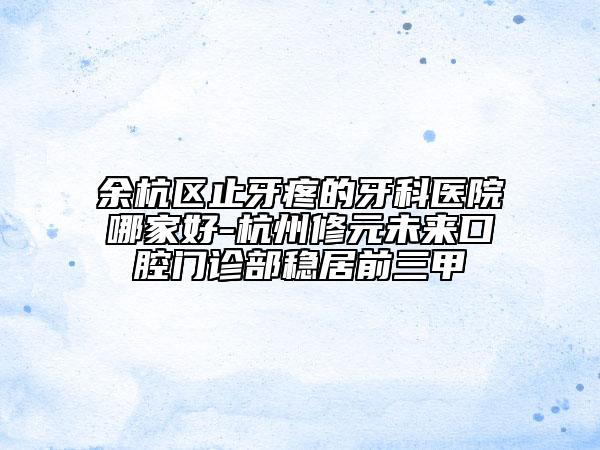 余杭区止牙疼的牙科医院哪家好-杭州修元未来口腔门诊部稳居前三甲