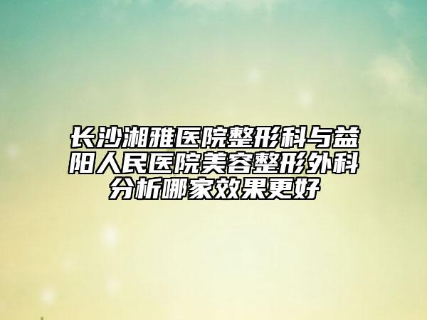 长沙湘雅医院整形科与益阳人民医院美容整形外科分析哪家效果更好