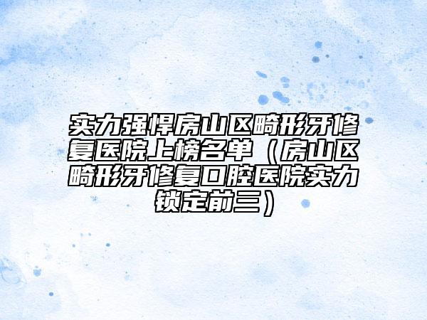 实力强悍房山区畸形牙修复医院上榜名单（房山区畸形牙修复口腔医院实力锁定前三）