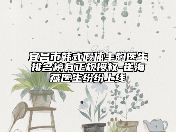 宜昌市韩式假体丰胸医生排名榜有正规授权-崔海燕医生纷纷上线
